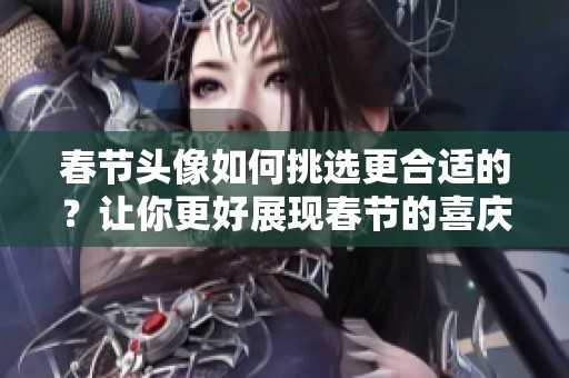 春节头像如何挑选更合适的？让你更好展现春节的喜庆氛围