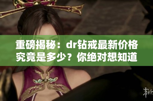 重磅揭秘：dr钻戒最新价格究竟是多少？你绝对想知道的答案在这里！