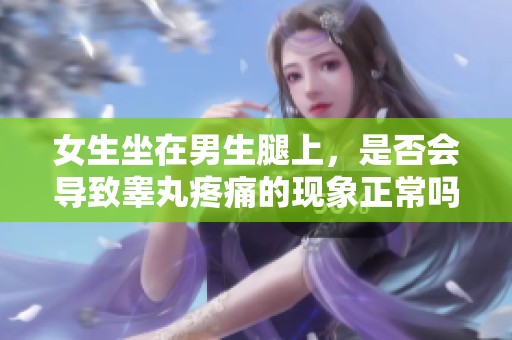 女生坐在男生腿上，是否会导致睾丸疼痛的现象正常吗