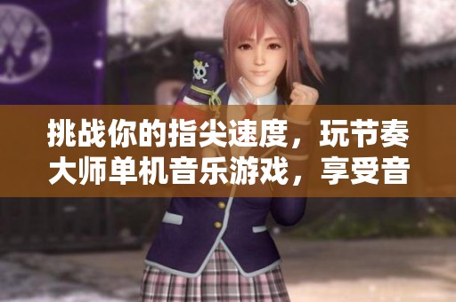 挑战你的指尖速度，玩节奏大师单机音乐游戏，享受音乐的完美体验