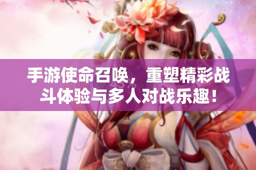 手游使命召唤，重塑精彩战斗体验与多人对战乐趣！