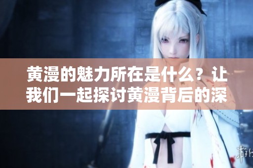 黄漫的魅力所在是什么？让我们一起探讨黄漫背后的深层含义。