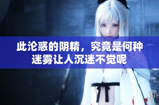 此沦惑的阴精，究竟是何种迷雾让人沉迷不觉呢