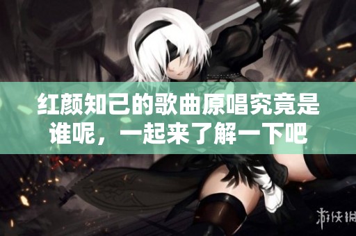 红颜知己的歌曲原唱究竟是谁呢，一起来了解一下吧