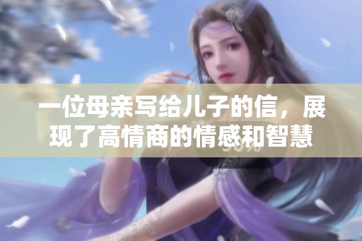 一位母亲写给儿子的信，展现了高情商的情感和智慧