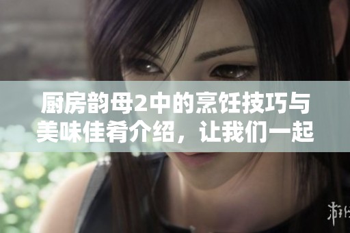 厨房韵母2中的烹饪技巧与美味佳肴介绍，让我们一起探索吧