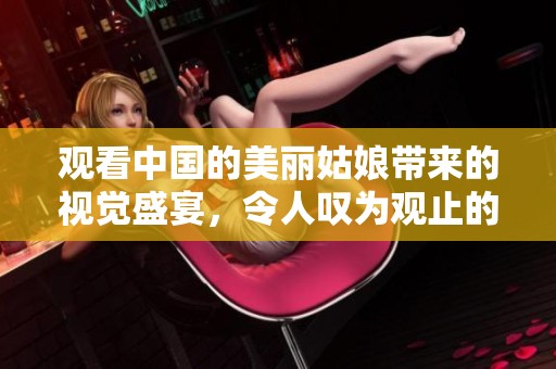 观看中国的美丽姑娘带来的视觉盛宴，令人叹为观止的美景如同魅力人儿。