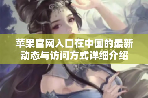 苹果官网入口在中国的最新动态与访问方式详细介绍
