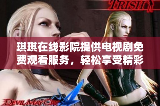 琪琪在线影院提供电视剧免费观看服务，轻松享受精彩剧情和娱乐体验
