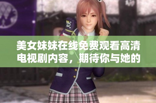 美女妹妹在线免费观看高清电视剧内容，期待你与她的精彩故事一同体验