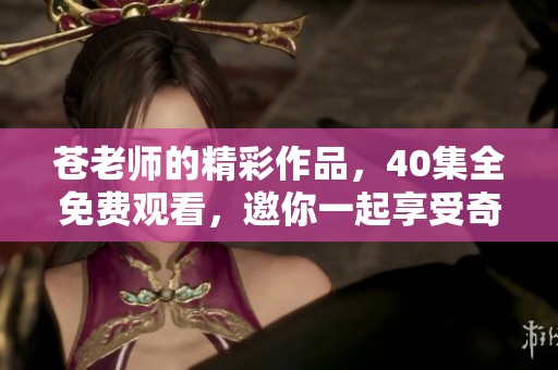 苍老师的精彩作品，40集全免费观看，邀你一起享受奇妙旅程。