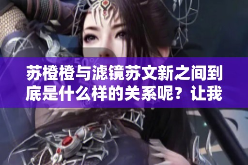 苏橙橙与滤镜苏文新之间到底是什么样的关系呢？让我们一起来探讨下吧！