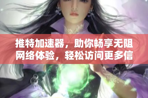 推特加速器，助你畅享无阻网络体验，轻松访问更多信息与内容
