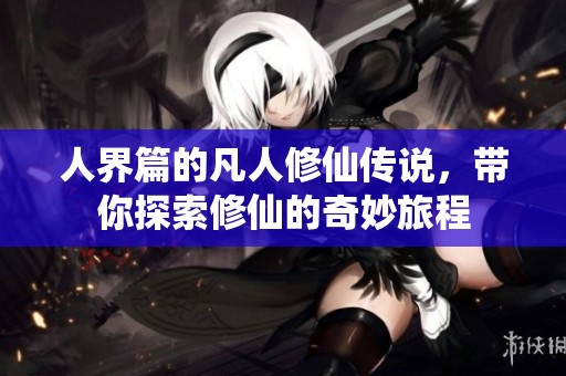 人界篇的凡人修仙传说，带你探索修仙的奇妙旅程