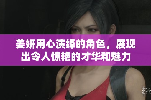 姜妍用心演绎的角色，展现出令人惊艳的才华和魅力