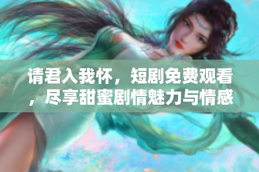 请君入我怀，短剧免费观看，尽享甜蜜剧情魅力与情感交织。