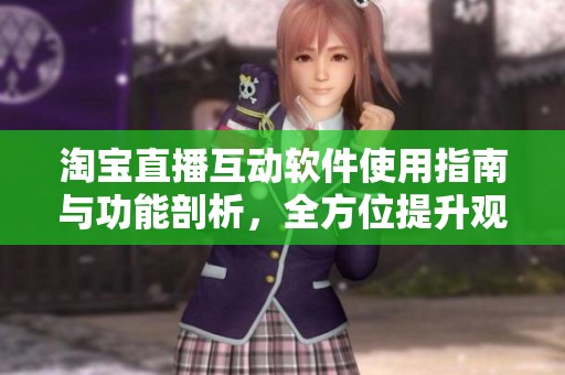 淘宝直播互动软件使用指南与功能剖析，全方位提升观众体验技巧