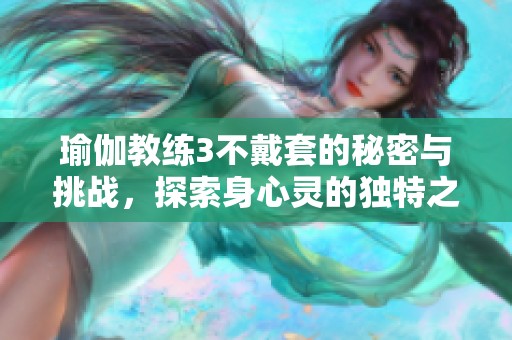 瑜伽教练3不戴套的秘密与挑战，探索身心灵的独特之旅