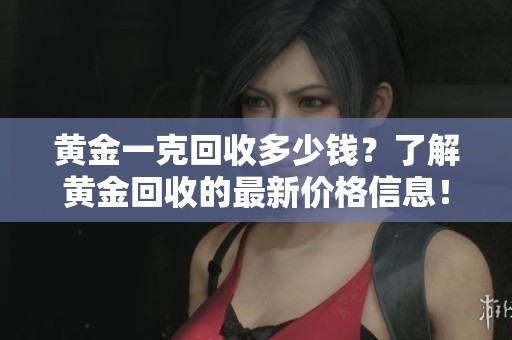 黄金一克回收多少钱？了解黄金回收的最新价格信息！