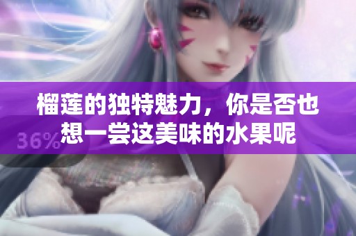 榴莲的独特魅力，你是否也想一尝这美味的水果呢