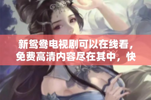 新鸳鸯电视剧可以在线看，免费高清内容尽在其中，快来观看吧