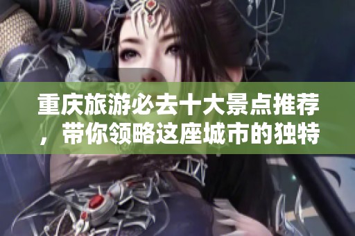 重庆旅游必去十大景点推荐，带你领略这座城市的独特魅力与美丽风光