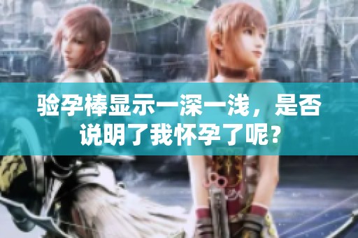 验孕棒显示一深一浅，是否说明了我怀孕了呢？