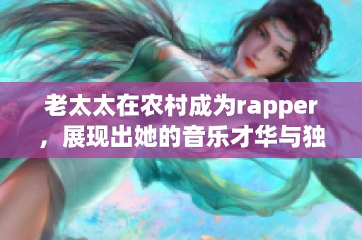 老太太在农村成为rapper，展现出她的音乐才华与独特风采