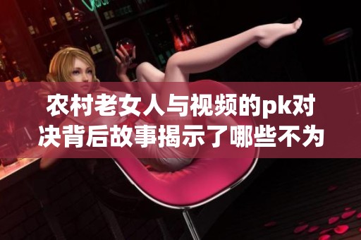 农村老女人与视频的pk对决背后故事揭示了哪些不为人知的秘密