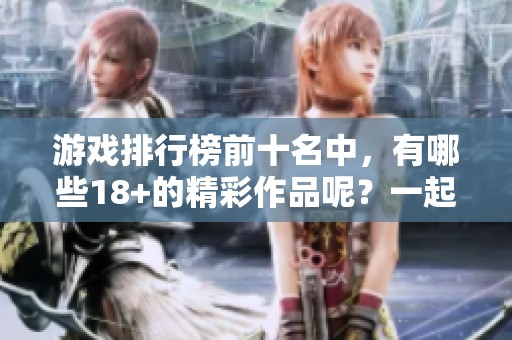 游戏排行榜前十名中，有哪些18+的精彩作品呢？一起来看看这些吸引眼球的18+游戏吧！