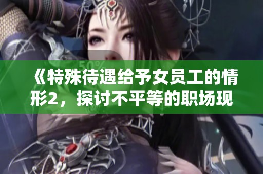 《特殊待遇给予女员工的情形2，探讨不平等的职场现象》
