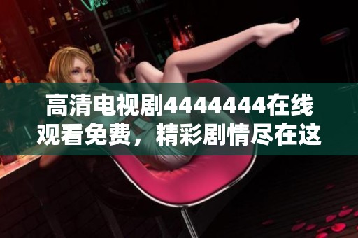 高清电视剧4444444在线观看免费，精彩剧情尽在这里，绝对不容错过！