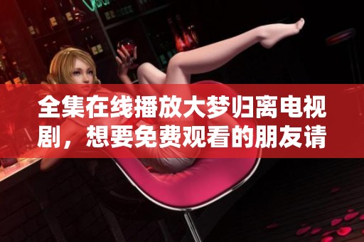 全集在线播放大梦归离电视剧，想要免费观看的朋友请这里看！