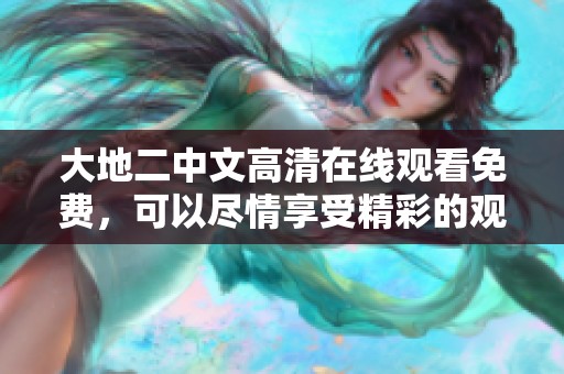大地二中文高清在线观看免费，可以尽情享受精彩的观影体验