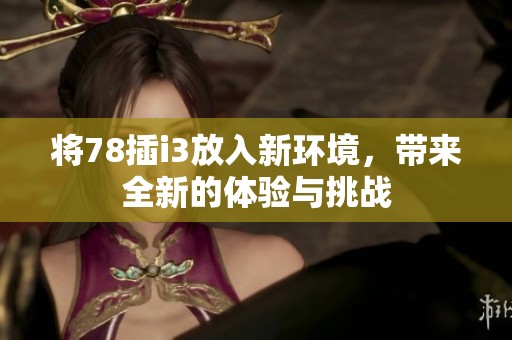 将78插i3放入新环境，带来全新的体验与挑战