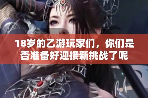 18岁的乙游玩家们，你们是否准备好迎接新挑战了呢