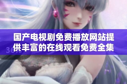 国产电视剧免费播放网站提供丰富的在线观看免费全集资源，尽情享受精彩内容。