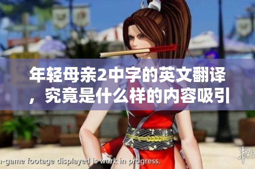 年轻母亲2中字的英文翻译，究竟是什么样的内容吸引了观众的关注呢？