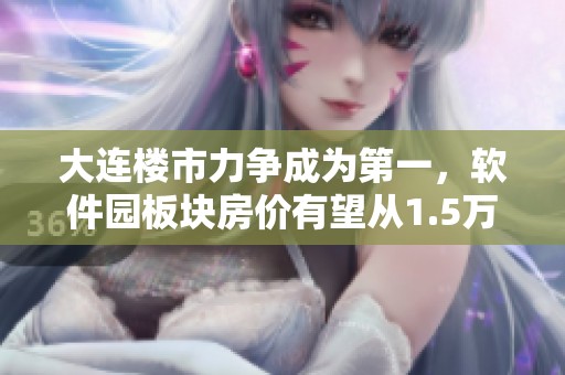 大连楼市力争成为第一，软件园板块房价有望从1.5万上涨至更高水平