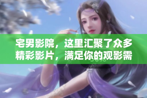 宅男影院，这里汇聚了众多精彩影片，满足你的观影需求