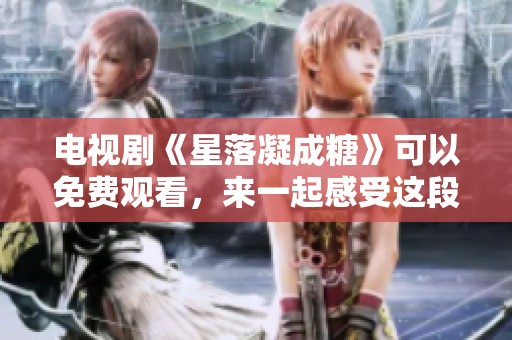 电视剧《星落凝成糖》可以免费观看，来一起感受这段甜蜜故事吧