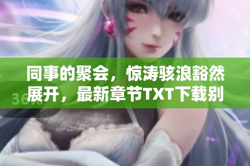 同事的聚会，惊涛骇浪豁然展开，最新章节TXT下载别错过！