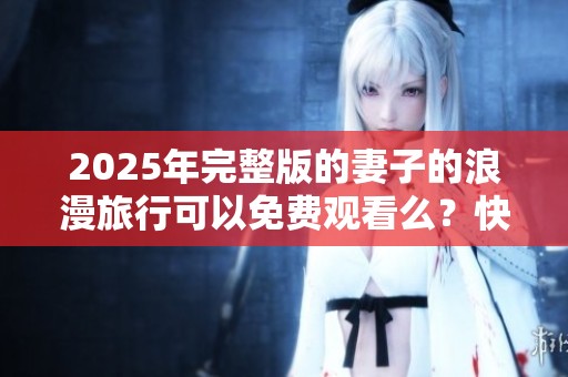 2025年完整版的妻子的浪漫旅行可以免费观看么？快来看看吧！