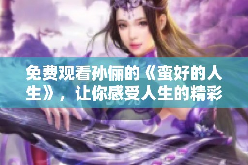 免费观看孙俪的《蛮好的人生》，让你感受人生的精彩与美好