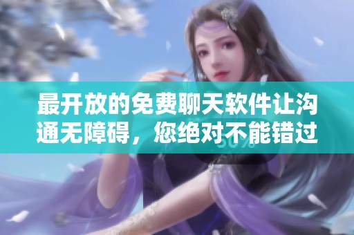 最开放的免费聊天软件让沟通无障碍，您绝对不能错过！