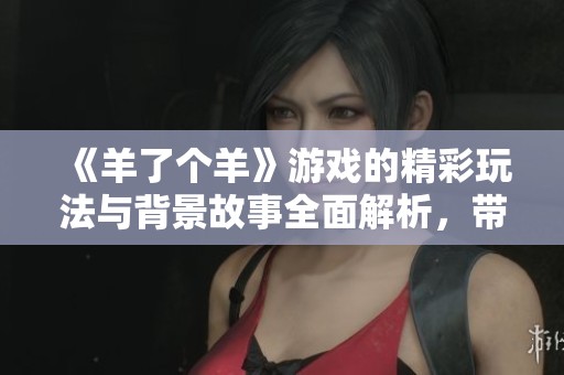 《羊了个羊》游戏的精彩玩法与背景故事全面解析，带你深入了解这款热门手游