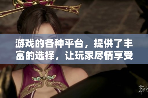 游戏的各种平台，提供了丰富的选择，让玩家尽情享受不同的乐趣。