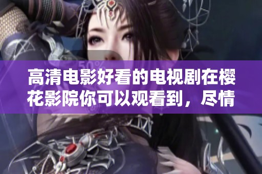 高清电影好看的电视剧在樱花影院你可以观看到，尽情享受精彩影视时光
