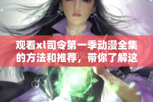 观看xl司令第一季动漫全集的方法和推荐，带你了解这个精彩系列的魅力