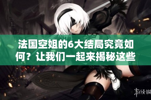 法国空姐的6大结局究竟如何？让我们一起来揭秘这些精彩的故事吧！